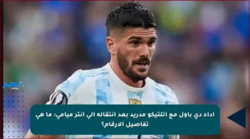 أداء دي باول مع أتلتيكو مدريد بعد انتقاله إلى إنتر ميامي: ما هي تفاصيل الأرقام؟